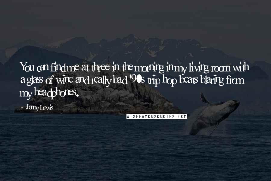 Jenny Lewis Quotes: You can find me at three in the morning in my living room with a glass of wine and really bad '90s trip hop beats blaring from my headphones.