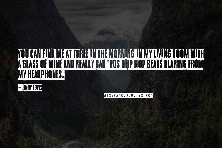 Jenny Lewis Quotes: You can find me at three in the morning in my living room with a glass of wine and really bad '90s trip hop beats blaring from my headphones.