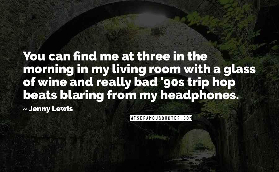 Jenny Lewis Quotes: You can find me at three in the morning in my living room with a glass of wine and really bad '90s trip hop beats blaring from my headphones.