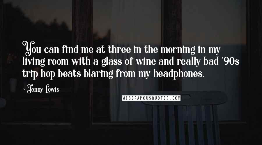 Jenny Lewis Quotes: You can find me at three in the morning in my living room with a glass of wine and really bad '90s trip hop beats blaring from my headphones.