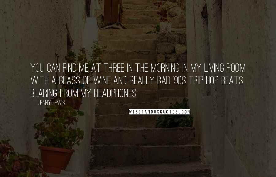 Jenny Lewis Quotes: You can find me at three in the morning in my living room with a glass of wine and really bad '90s trip hop beats blaring from my headphones.