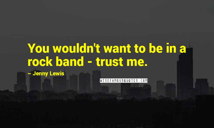 Jenny Lewis Quotes: You wouldn't want to be in a rock band - trust me.