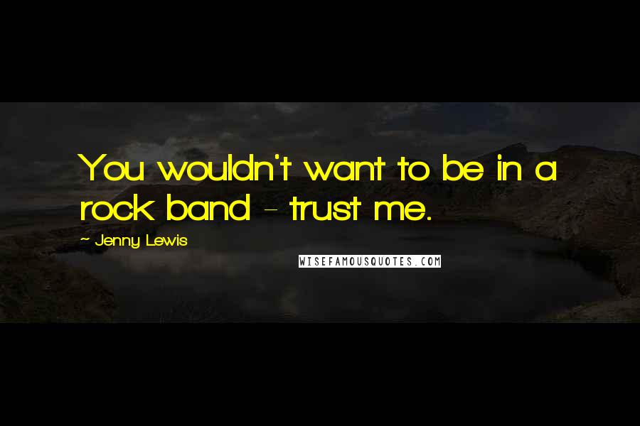 Jenny Lewis Quotes: You wouldn't want to be in a rock band - trust me.