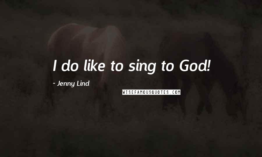 Jenny Lind Quotes: I do like to sing to God!