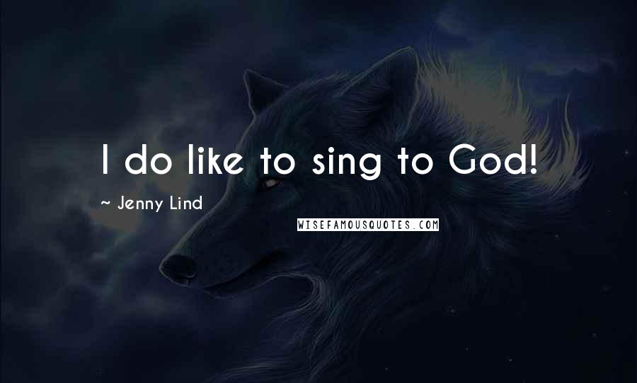 Jenny Lind Quotes: I do like to sing to God!
