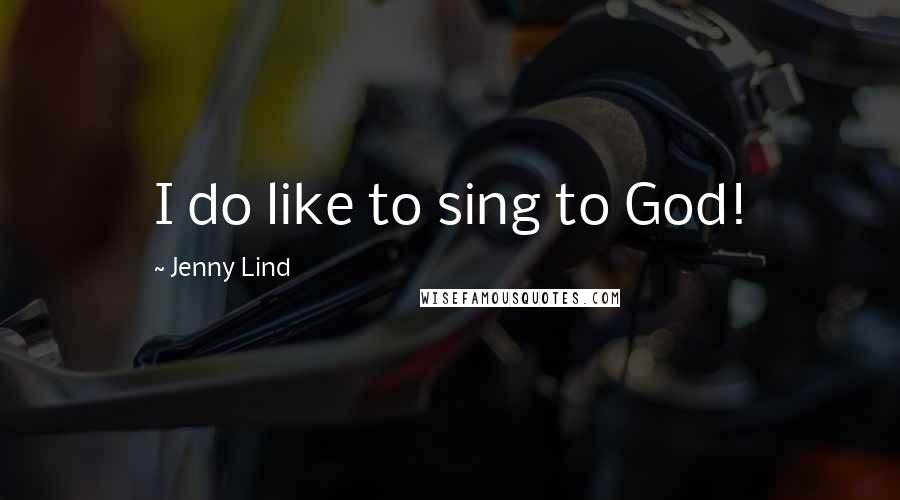 Jenny Lind Quotes: I do like to sing to God!