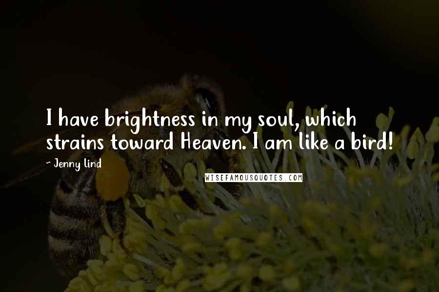 Jenny Lind Quotes: I have brightness in my soul, which strains toward Heaven. I am like a bird!