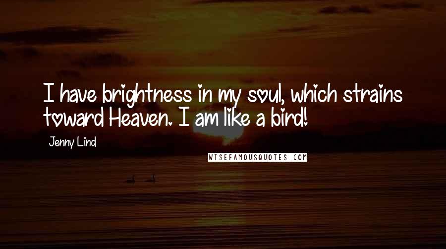 Jenny Lind Quotes: I have brightness in my soul, which strains toward Heaven. I am like a bird!