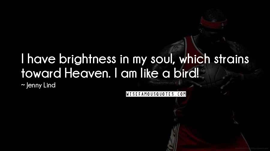 Jenny Lind Quotes: I have brightness in my soul, which strains toward Heaven. I am like a bird!