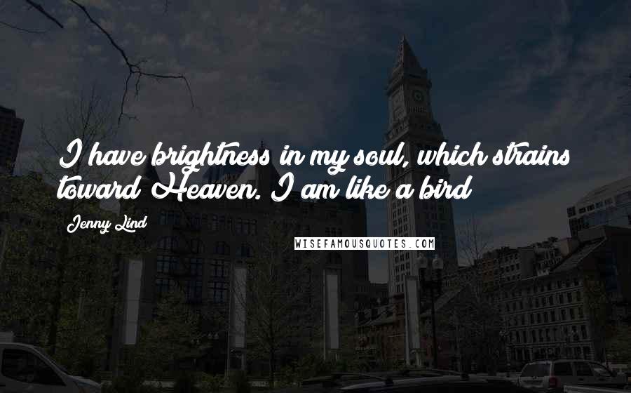 Jenny Lind Quotes: I have brightness in my soul, which strains toward Heaven. I am like a bird!