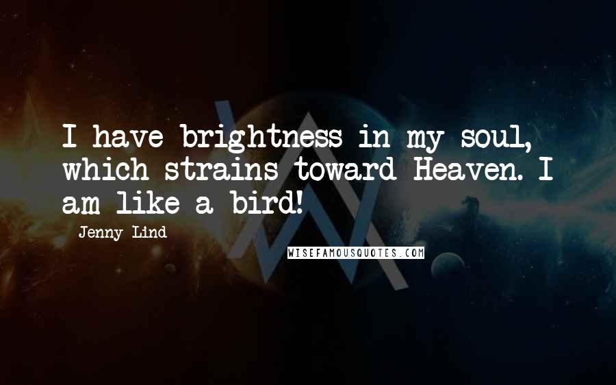 Jenny Lind Quotes: I have brightness in my soul, which strains toward Heaven. I am like a bird!