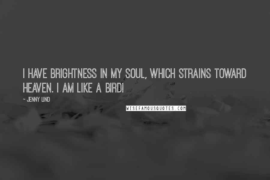 Jenny Lind Quotes: I have brightness in my soul, which strains toward Heaven. I am like a bird!