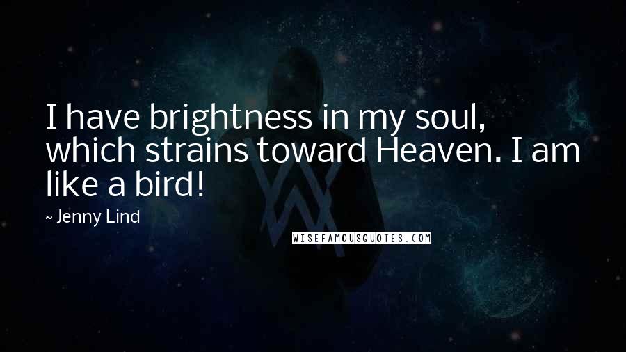 Jenny Lind Quotes: I have brightness in my soul, which strains toward Heaven. I am like a bird!