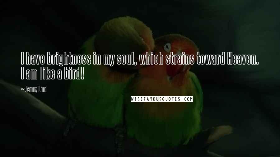 Jenny Lind Quotes: I have brightness in my soul, which strains toward Heaven. I am like a bird!