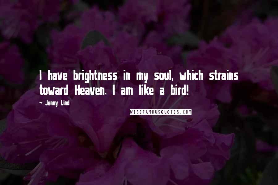 Jenny Lind Quotes: I have brightness in my soul, which strains toward Heaven. I am like a bird!