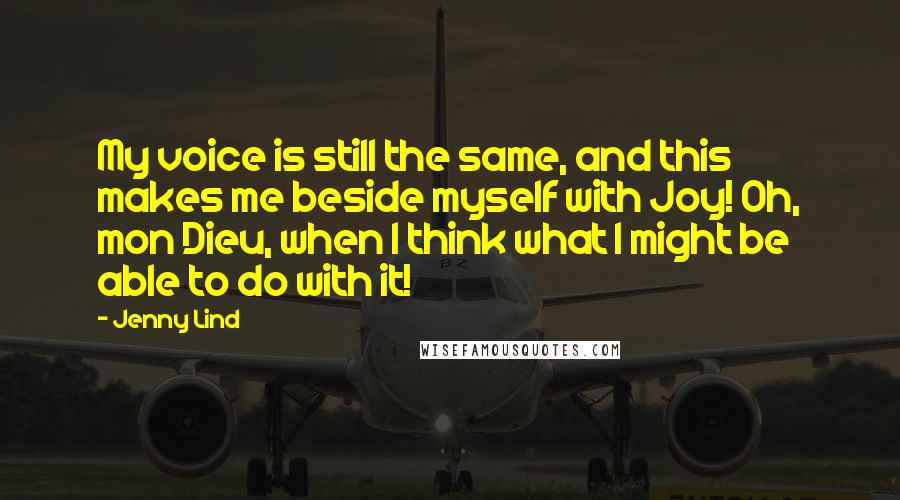 Jenny Lind Quotes: My voice is still the same, and this makes me beside myself with Joy! Oh, mon Dieu, when I think what I might be able to do with it!