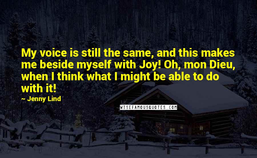 Jenny Lind Quotes: My voice is still the same, and this makes me beside myself with Joy! Oh, mon Dieu, when I think what I might be able to do with it!