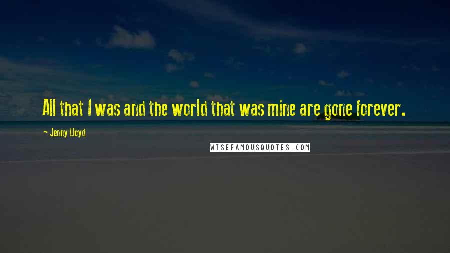 Jenny Lloyd Quotes: All that I was and the world that was mine are gone forever.