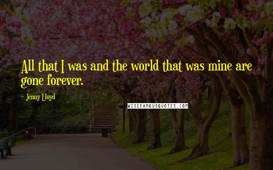 Jenny Lloyd Quotes: All that I was and the world that was mine are gone forever.