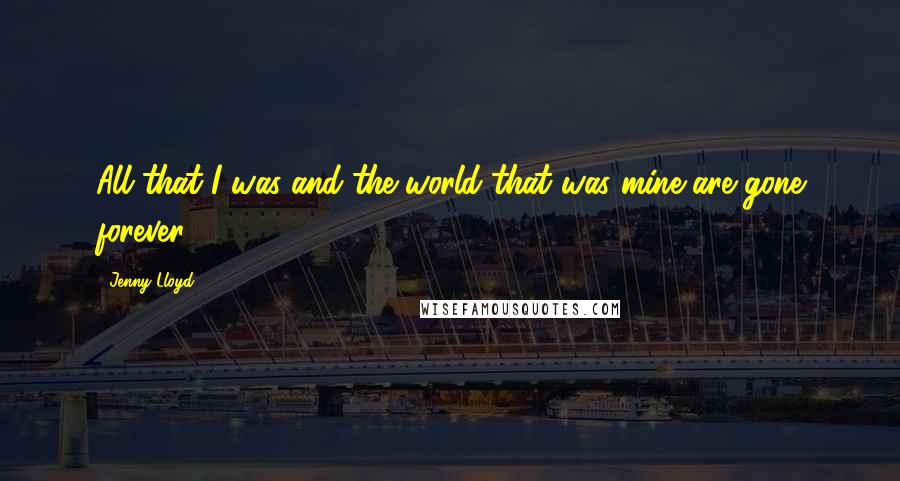 Jenny Lloyd Quotes: All that I was and the world that was mine are gone forever.