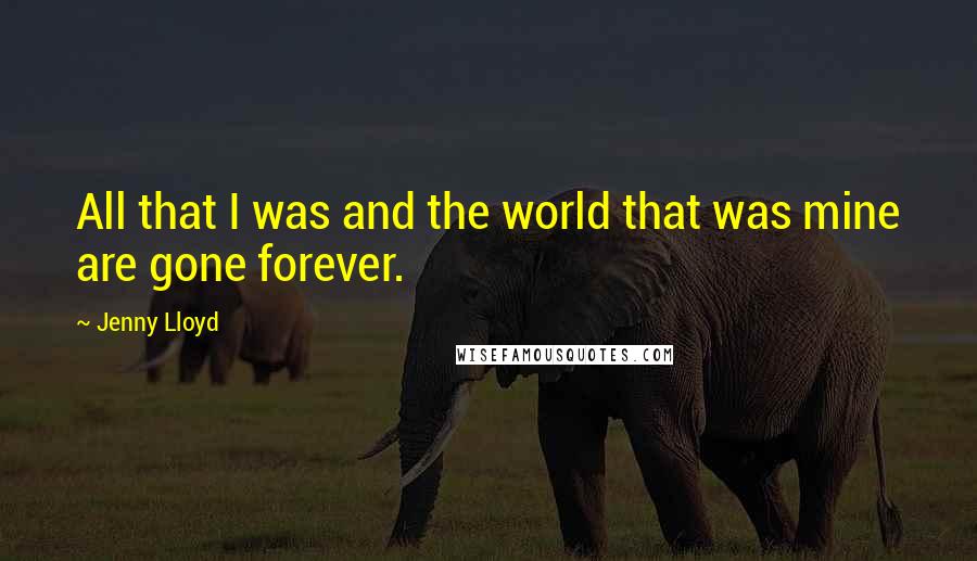 Jenny Lloyd Quotes: All that I was and the world that was mine are gone forever.