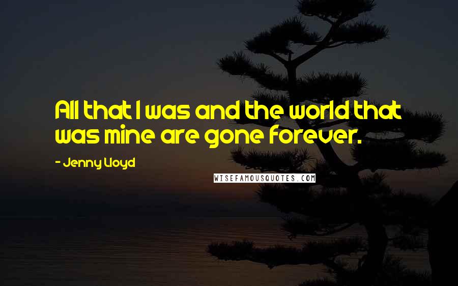 Jenny Lloyd Quotes: All that I was and the world that was mine are gone forever.