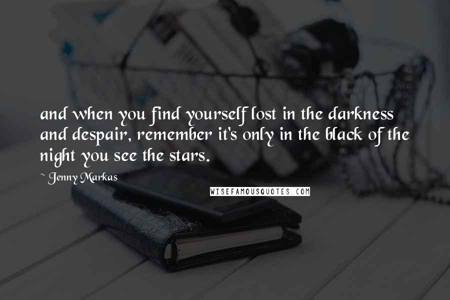 Jenny Markas Quotes: and when you find yourself lost in the darkness and despair, remember it's only in the black of the night you see the stars.