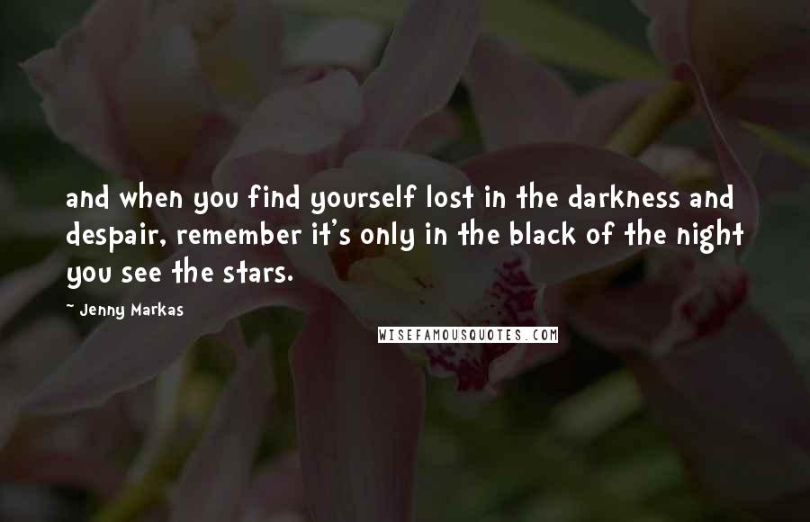 Jenny Markas Quotes: and when you find yourself lost in the darkness and despair, remember it's only in the black of the night you see the stars.