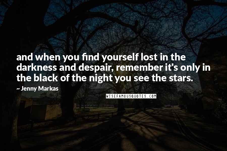 Jenny Markas Quotes: and when you find yourself lost in the darkness and despair, remember it's only in the black of the night you see the stars.