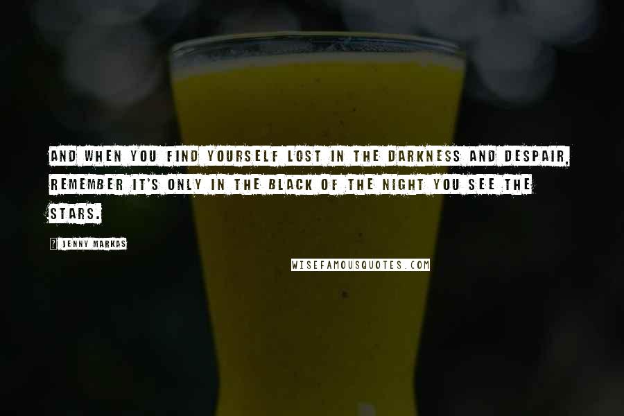 Jenny Markas Quotes: and when you find yourself lost in the darkness and despair, remember it's only in the black of the night you see the stars.