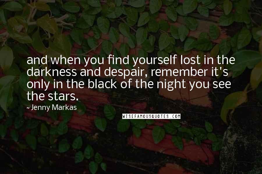 Jenny Markas Quotes: and when you find yourself lost in the darkness and despair, remember it's only in the black of the night you see the stars.