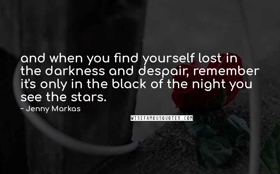 Jenny Markas Quotes: and when you find yourself lost in the darkness and despair, remember it's only in the black of the night you see the stars.