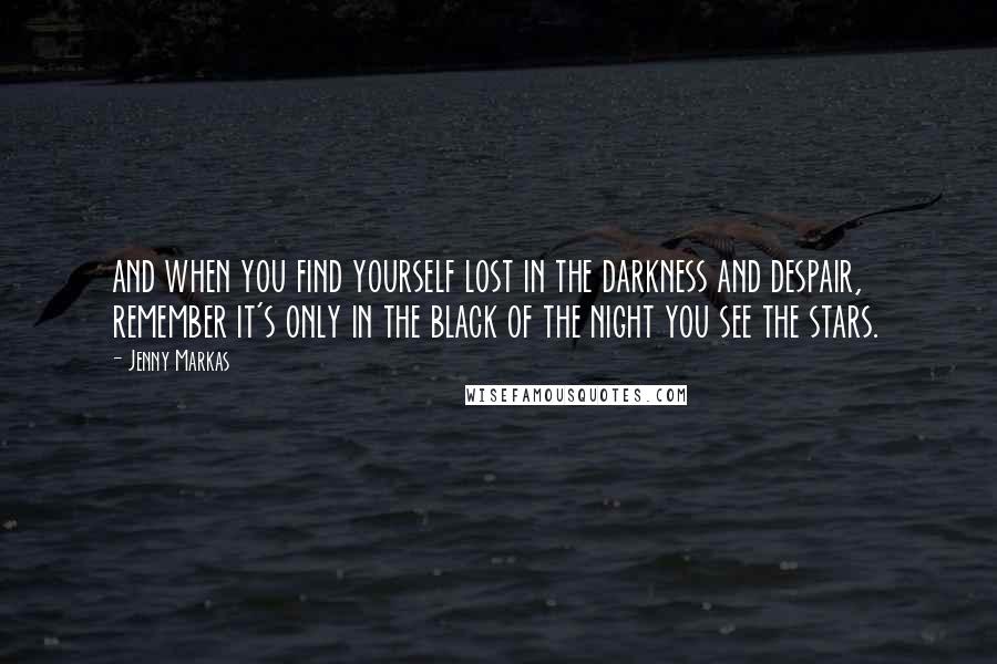 Jenny Markas Quotes: and when you find yourself lost in the darkness and despair, remember it's only in the black of the night you see the stars.