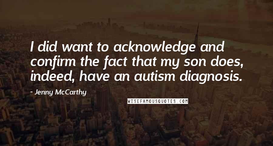 Jenny McCarthy Quotes: I did want to acknowledge and confirm the fact that my son does, indeed, have an autism diagnosis.