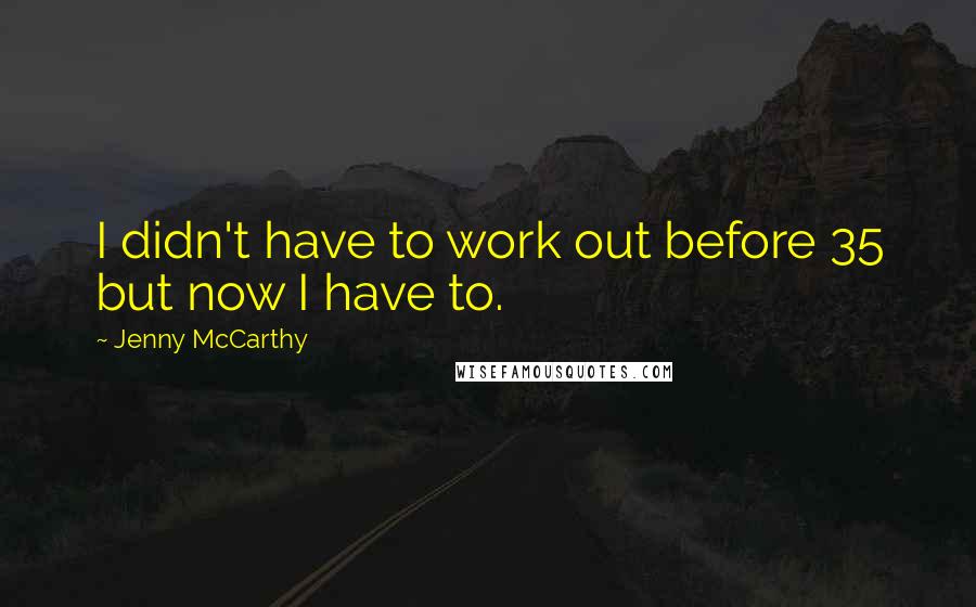 Jenny McCarthy Quotes: I didn't have to work out before 35 but now I have to.