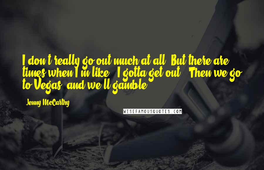 Jenny McCarthy Quotes: I don't really go out much at all. But there are times when I'm like, 'I gotta get out.' Then we go to Vegas, and we'll gamble.