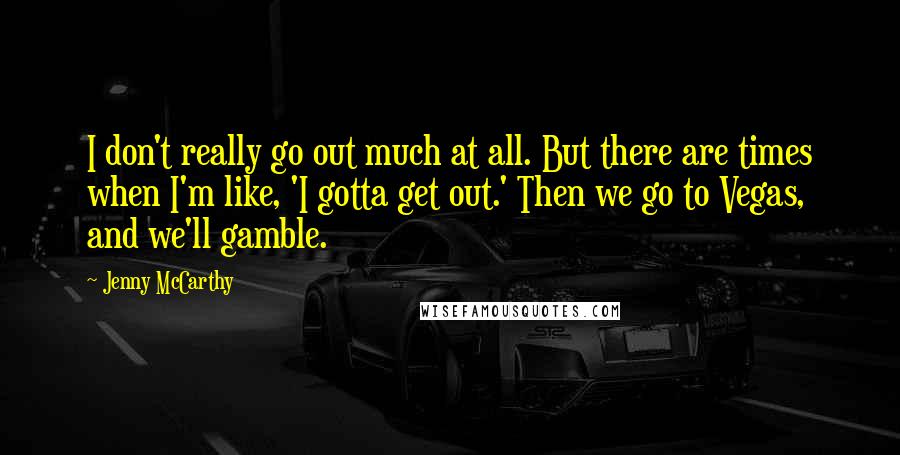 Jenny McCarthy Quotes: I don't really go out much at all. But there are times when I'm like, 'I gotta get out.' Then we go to Vegas, and we'll gamble.