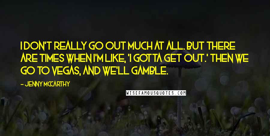 Jenny McCarthy Quotes: I don't really go out much at all. But there are times when I'm like, 'I gotta get out.' Then we go to Vegas, and we'll gamble.