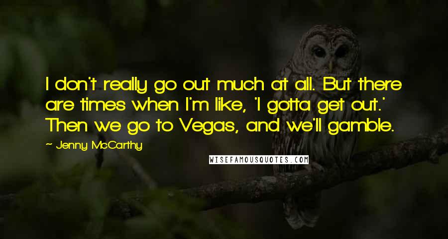 Jenny McCarthy Quotes: I don't really go out much at all. But there are times when I'm like, 'I gotta get out.' Then we go to Vegas, and we'll gamble.