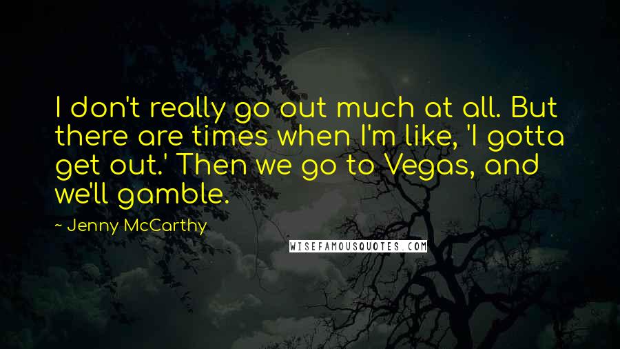 Jenny McCarthy Quotes: I don't really go out much at all. But there are times when I'm like, 'I gotta get out.' Then we go to Vegas, and we'll gamble.