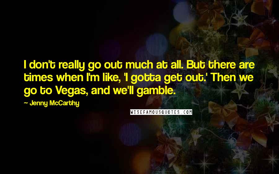 Jenny McCarthy Quotes: I don't really go out much at all. But there are times when I'm like, 'I gotta get out.' Then we go to Vegas, and we'll gamble.