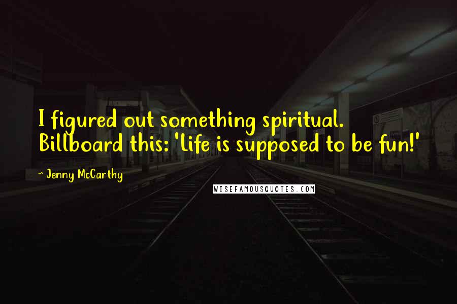 Jenny McCarthy Quotes: I figured out something spiritual. Billboard this: 'Life is supposed to be fun!'