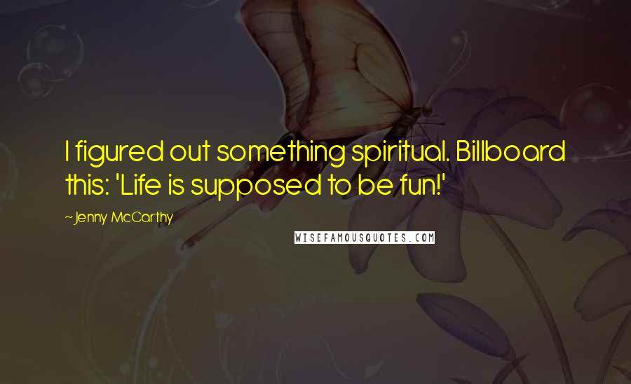 Jenny McCarthy Quotes: I figured out something spiritual. Billboard this: 'Life is supposed to be fun!'