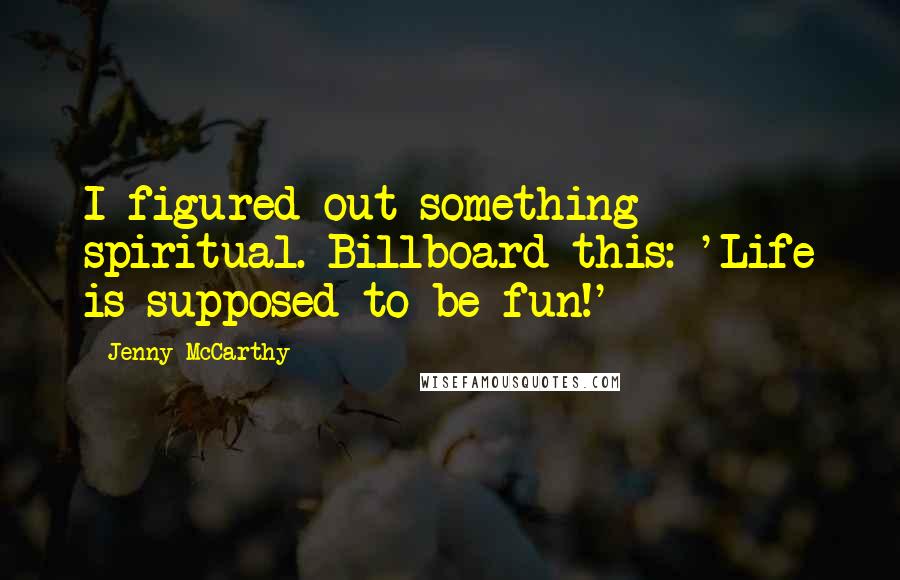 Jenny McCarthy Quotes: I figured out something spiritual. Billboard this: 'Life is supposed to be fun!'