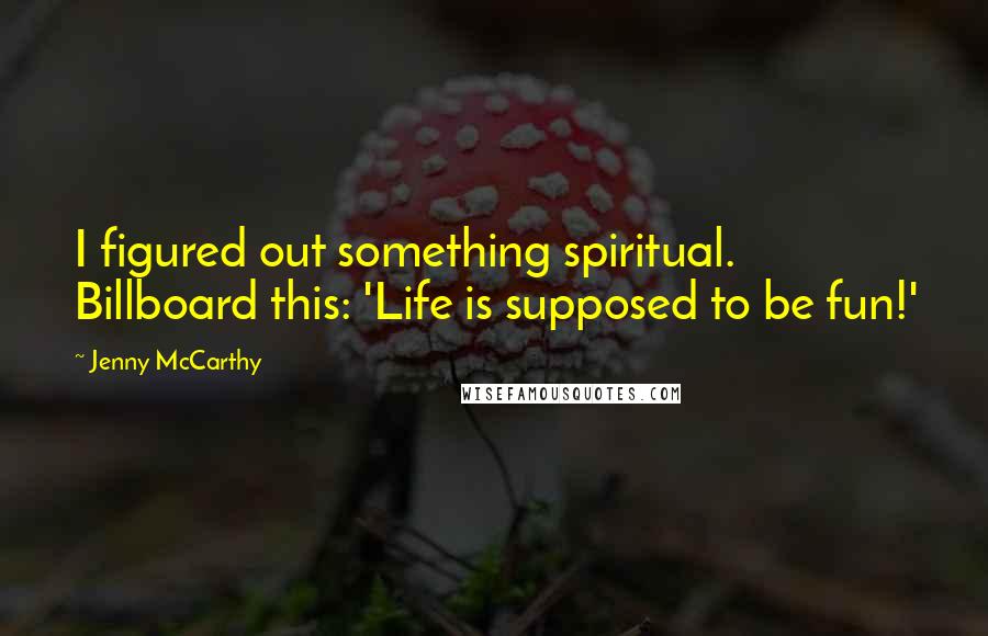 Jenny McCarthy Quotes: I figured out something spiritual. Billboard this: 'Life is supposed to be fun!'