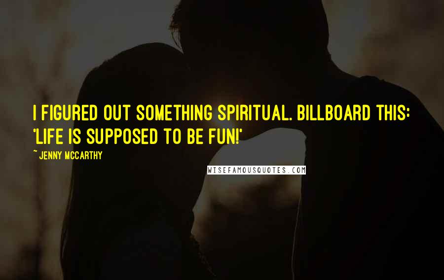 Jenny McCarthy Quotes: I figured out something spiritual. Billboard this: 'Life is supposed to be fun!'