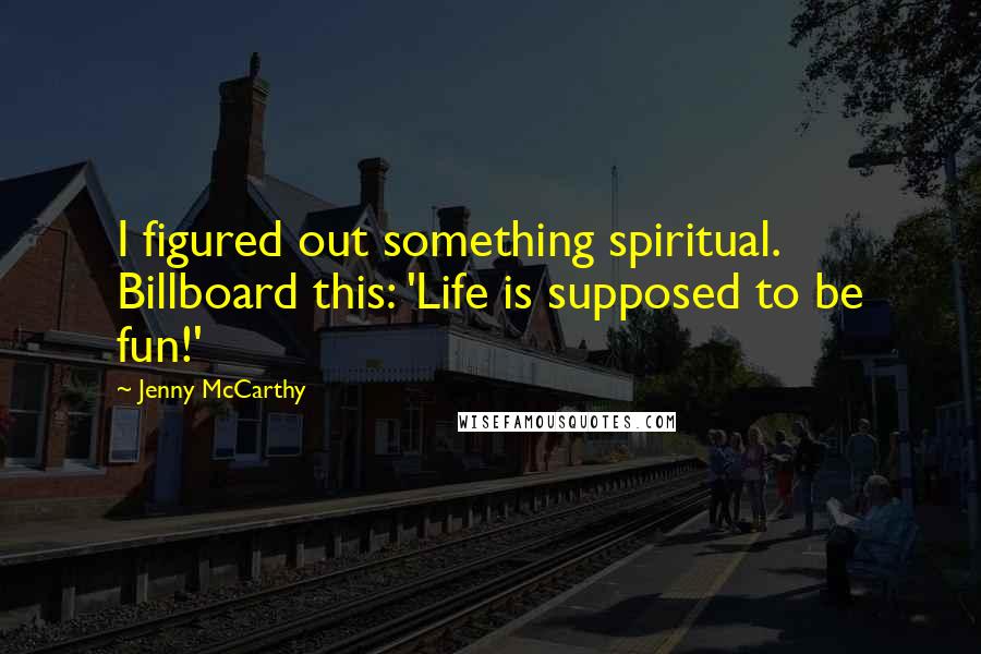 Jenny McCarthy Quotes: I figured out something spiritual. Billboard this: 'Life is supposed to be fun!'