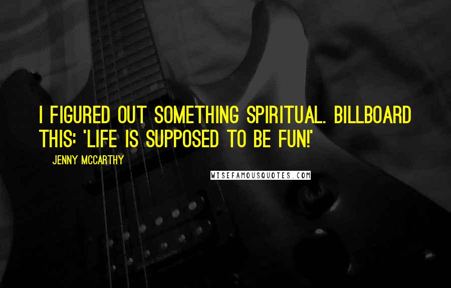 Jenny McCarthy Quotes: I figured out something spiritual. Billboard this: 'Life is supposed to be fun!'
