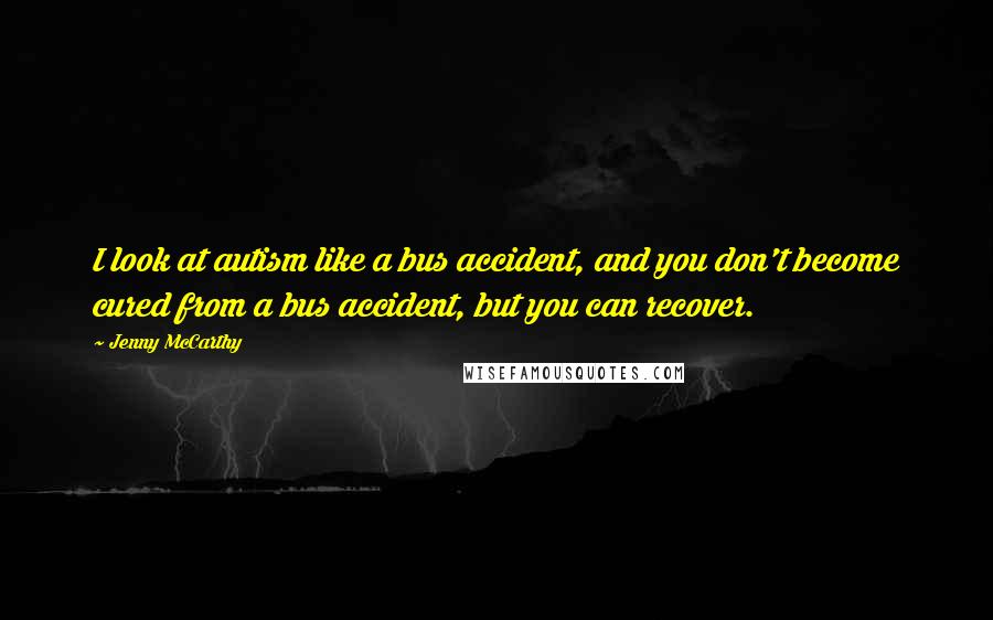 Jenny McCarthy Quotes: I look at autism like a bus accident, and you don't become cured from a bus accident, but you can recover.