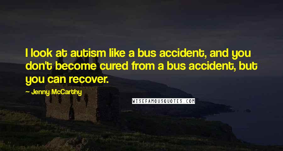 Jenny McCarthy Quotes: I look at autism like a bus accident, and you don't become cured from a bus accident, but you can recover.